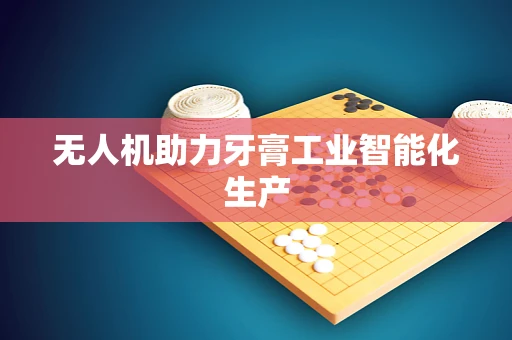 无人机助力牙膏工业智能化生产