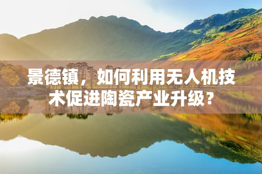 景德镇，如何利用无人机技术促进陶瓷产业升级？