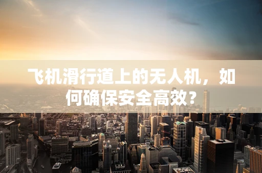 飞机滑行道上的无人机，如何确保安全高效？