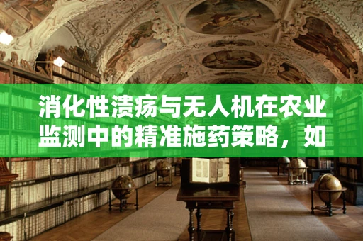 消化性溃疡与无人机在农业监测中的精准施药策略，如何平衡药物投放与作物保护？