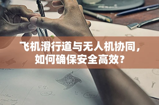 飞机滑行道与无人机协同，如何确保安全高效？