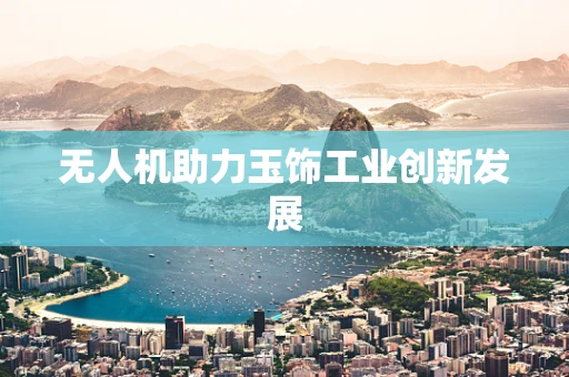 无人机助力玉饰工业创新发展