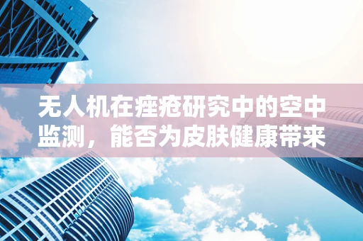 无人机在痤疮研究中的空中监测，能否为皮肤健康带来新视角？