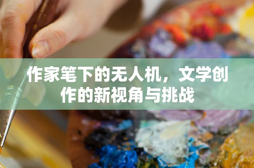 作家笔下的无人机，文学创作的新视角与挑战