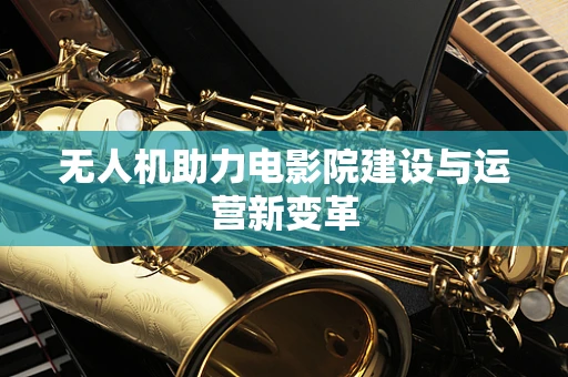 无人机助力电影院建设与运营新变革