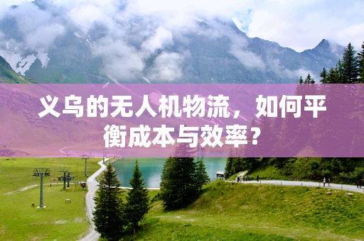 义乌的无人机物流，如何平衡成本与效率？