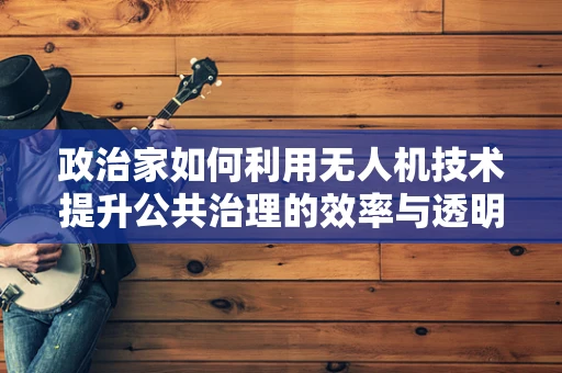 政治家如何利用无人机技术提升公共治理的效率与透明度？