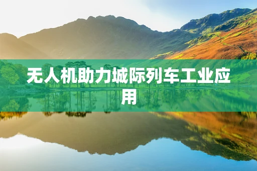 无人机助力城际列车工业应用
