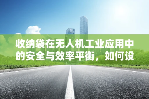 收纳袋在无人机工业应用中的安全与效率平衡，如何设计？