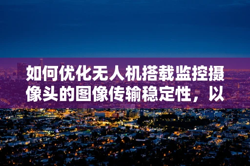 如何优化无人机搭载监控摄像头的图像传输稳定性，以提升工业监控的实时性？