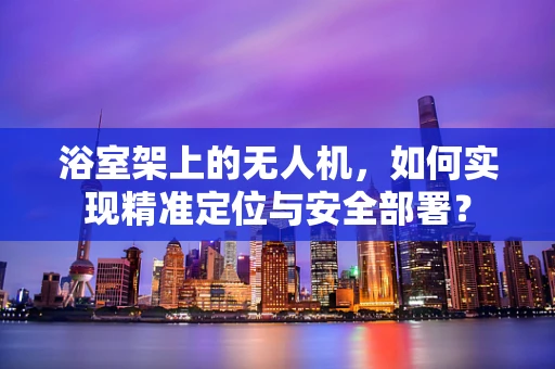 浴室架上的无人机，如何实现精准定位与安全部署？