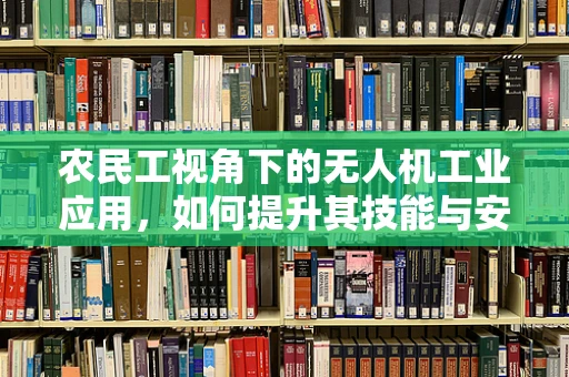 农民工视角下的无人机工业应用，如何提升其技能与安全？