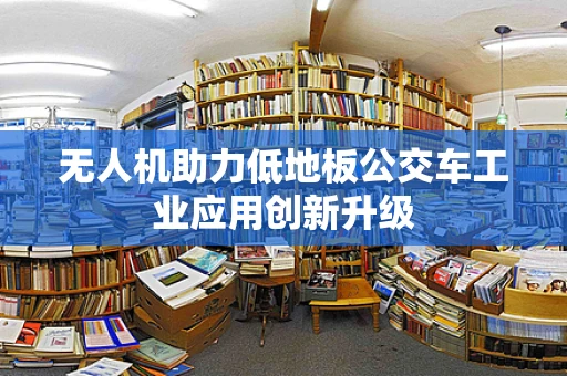 无人机助力低地板公交车工业应用创新升级
