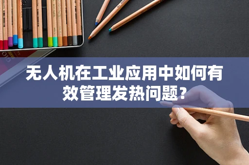 无人机在工业应用中如何有效管理发热问题？