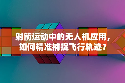 射箭运动中的无人机应用，如何精准捕捉飞行轨迹？