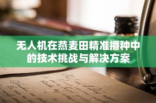 无人机在燕麦田精准播种中的技术挑战与解决方案