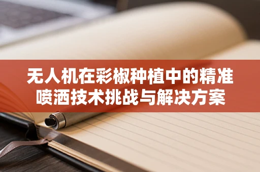 无人机在彩椒种植中的精准喷洒技术挑战与解决方案