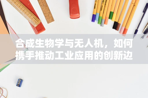 合成生物学与无人机，如何携手推动工业应用的创新边界？