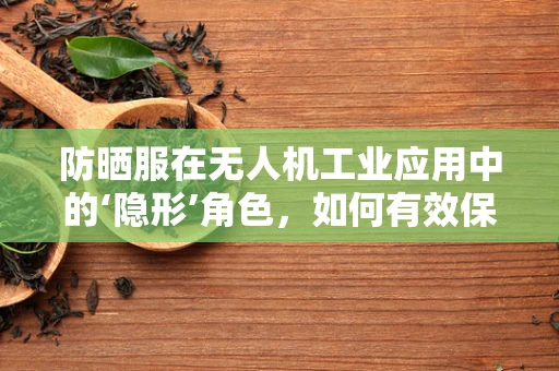 防晒服在无人机工业应用中的‘隐形’角色，如何有效保护设备免受紫外线伤害？