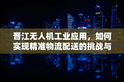 晋江无人机工业应用，如何实现精准物流配送的挑战与机遇？