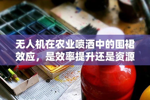 无人机在农业喷洒中的围裙效应，是效率提升还是资源浪费？