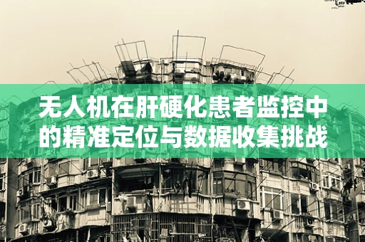 无人机在肝硬化患者监控中的精准定位与数据收集挑战