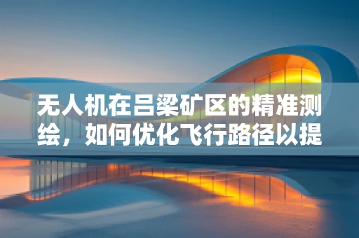 无人机在吕梁矿区的精准测绘，如何优化飞行路径以提升作业效率？
