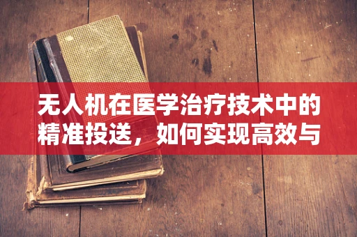 无人机在医学治疗技术中的精准投送，如何实现高效与安全的药品输送？