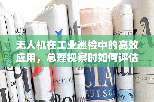 无人机在工业巡检中的高效应用，总理视察时如何评估其价值？