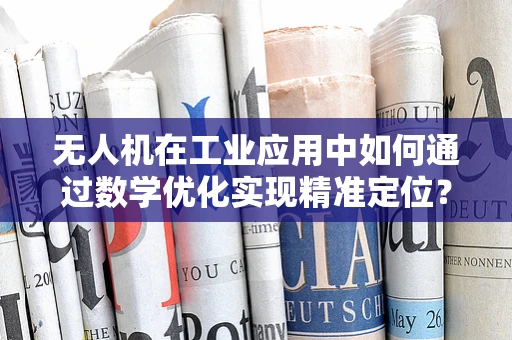 无人机在工业应用中如何通过数学优化实现精准定位？