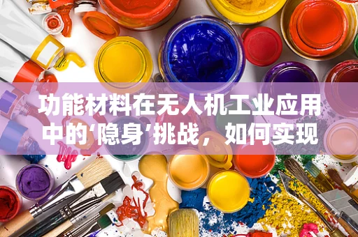 功能材料在无人机工业应用中的‘隐身’挑战，如何实现高效隐身而不牺牲性能？