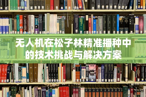 无人机在松子林精准播种中的技术挑战与解决方案