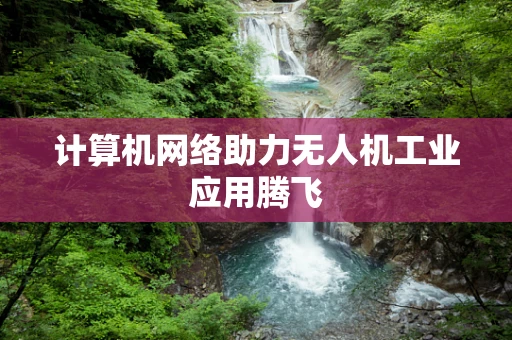 计算机网络助力无人机工业应用腾飞