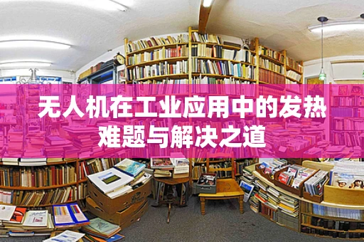 无人机在工业应用中的发热难题与解决之道