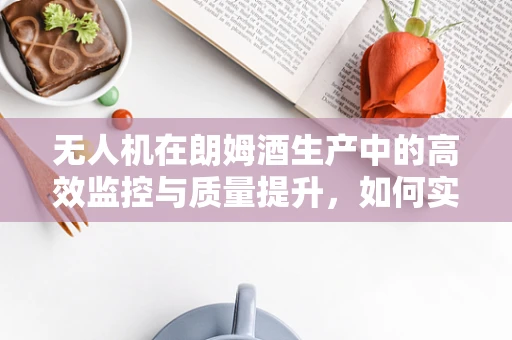 无人机在朗姆酒生产中的高效监控与质量提升，如何实现无损检测？