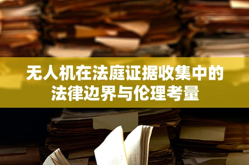 无人机在法庭证据收集中的法律边界与伦理考量