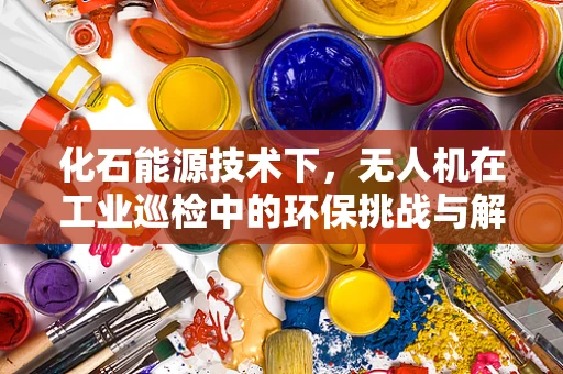 化石能源技术下，无人机在工业巡检中的环保挑战与解决方案