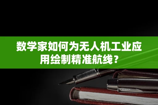 数学家如何为无人机工业应用绘制精准航线？