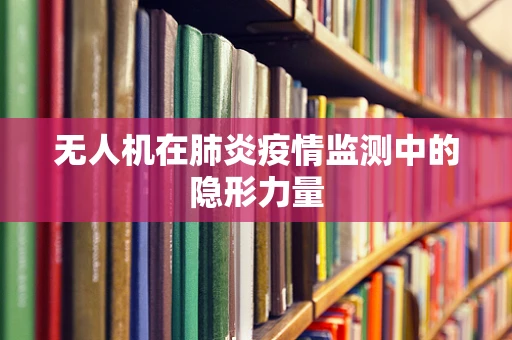 无人机在肺炎疫情监测中的隐形力量