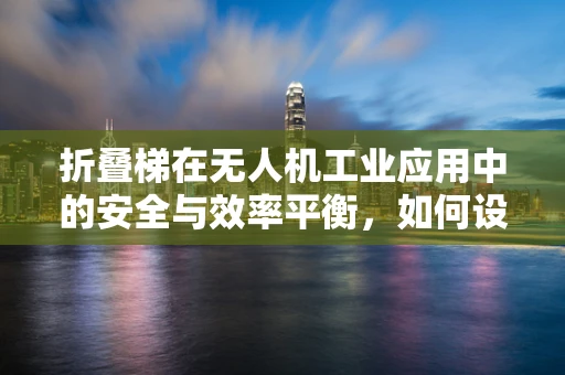 折叠梯在无人机工业应用中的安全与效率平衡，如何设计？