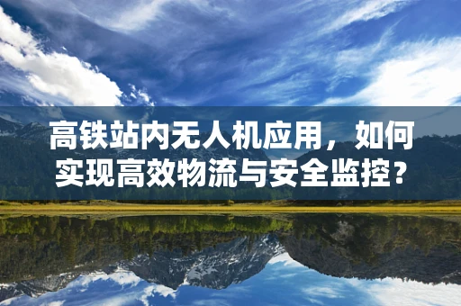 高铁站内无人机应用，如何实现高效物流与安全监控？