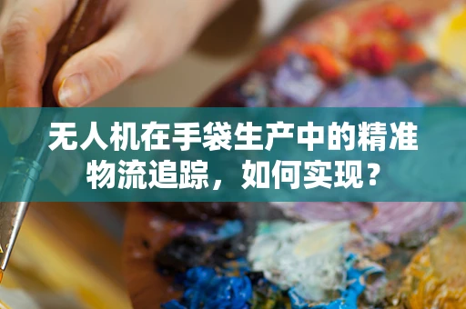 无人机在手袋生产中的精准物流追踪，如何实现？