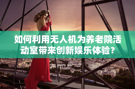如何利用无人机为养老院活动室带来创新娱乐体验？