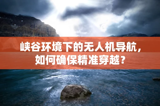 峡谷环境下的无人机导航，如何确保精准穿越？