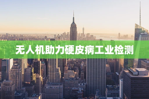 无人机助力硬皮病工业检测