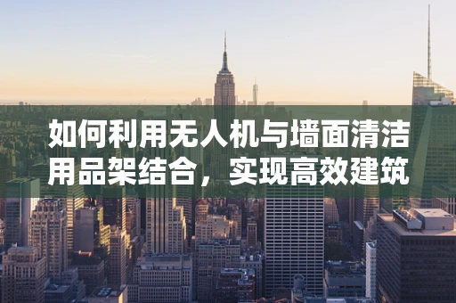 如何利用无人机与墙面清洁用品架结合，实现高效建筑外墙清洁？