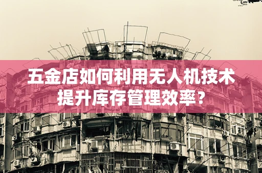 五金店如何利用无人机技术提升库存管理效率？