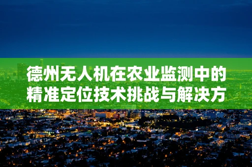 德州无人机在农业监测中的精准定位技术挑战与解决方案