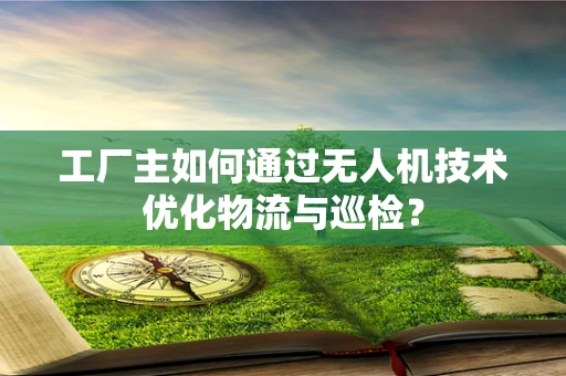 工厂主如何通过无人机技术优化物流与巡检？