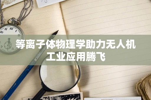 等离子体物理学助力无人机工业应用腾飞